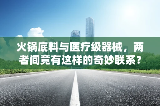 火锅底料与医疗级器械，两者间竟有这样的奇妙联系？