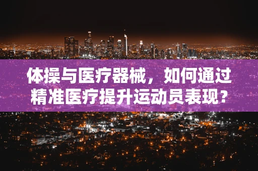 体操与医疗器械，如何通过精准医疗提升运动员表现？