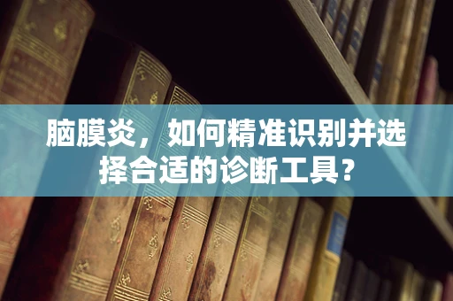 脑膜炎，如何精准识别并选择合适的诊断工具？