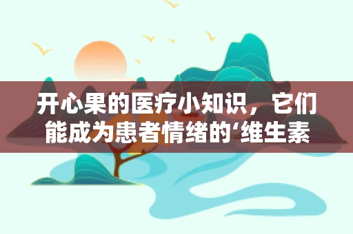 开心果的医疗小知识，它们能成为患者情绪的‘维生素’吗？