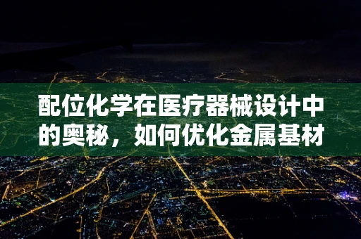 配位化学在医疗器械设计中的奥秘，如何优化金属基材的生物相容性？