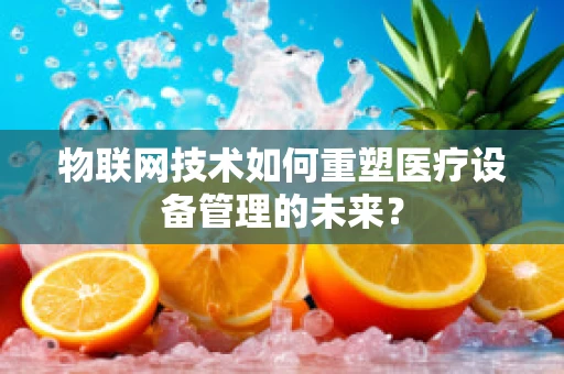 物联网技术如何重塑医疗设备管理的未来？