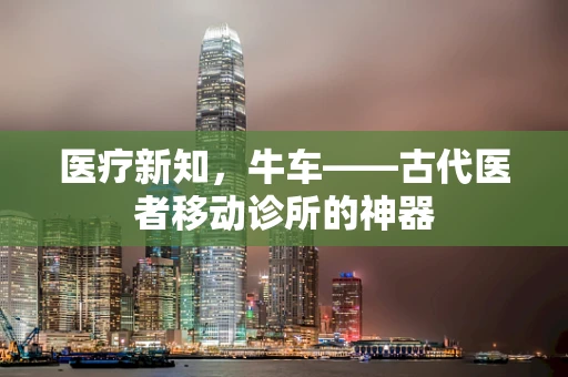 医疗新知，牛车——古代医者移动诊所的神器