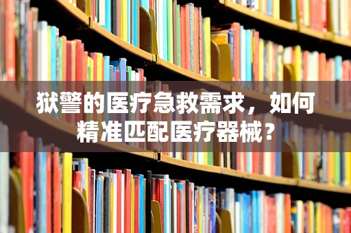 狱警的医疗急救需求，如何精准匹配医疗器械？