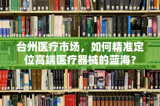 台州医疗市场，如何精准定位高端医疗器械的蓝海？