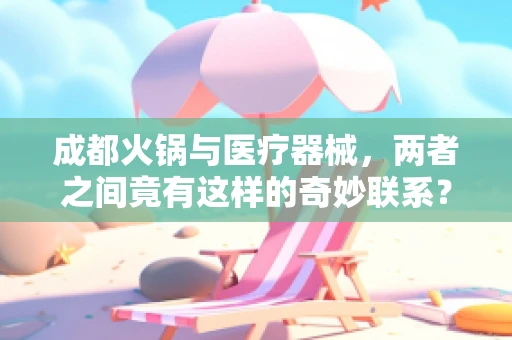 成都火锅与医疗器械，两者之间竟有这样的奇妙联系？