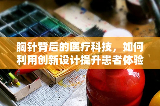 胸针背后的医疗科技，如何利用创新设计提升患者体验？