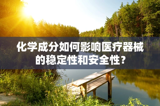 化学成分如何影响医疗器械的稳定性和安全性？