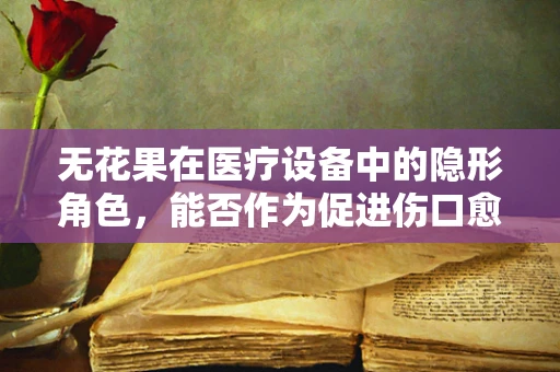 无花果在医疗设备中的隐形角色，能否作为促进伤口愈合的天然良药？
