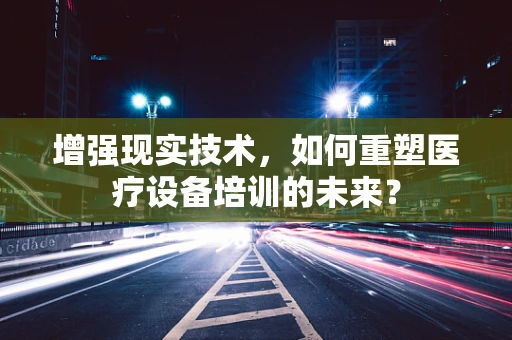 增强现实技术，如何重塑医疗设备培训的未来？
