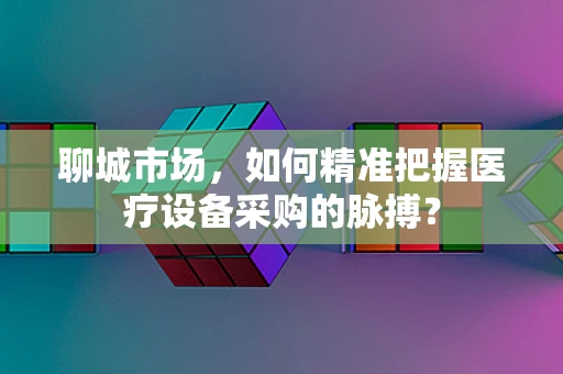聊城市场，如何精准把握医疗设备采购的脉搏？