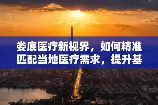 娄底医疗新视界，如何精准匹配当地医疗需求，提升基层诊疗效率？