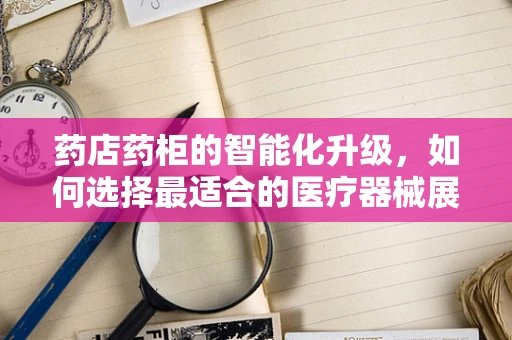 药店药柜的智能化升级，如何选择最适合的医疗器械展示方案？