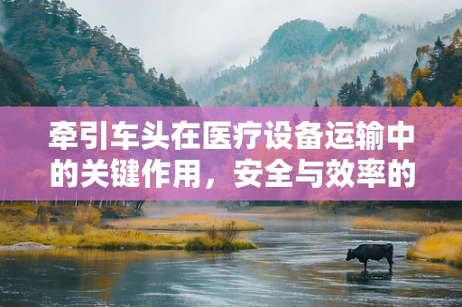 牵引车头在医疗设备运输中的关键作用，安全与效率的双重保障