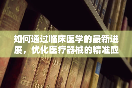 如何通过临床医学的最新进展，优化医疗器械的精准应用？