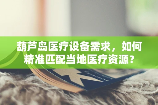 葫芦岛医疗设备需求，如何精准匹配当地医疗资源？