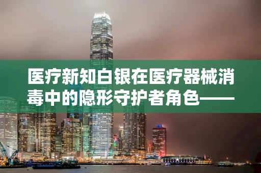 医疗新知白银在医疗器械消毒中的隐形守护者角色——真的有效吗？