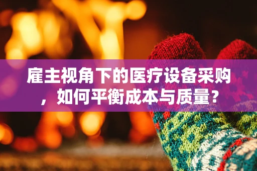 雇主视角下的医疗设备采购，如何平衡成本与质量？
