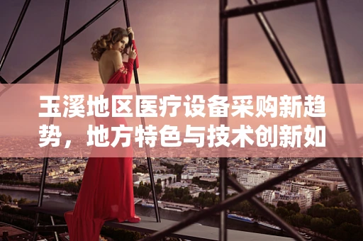 玉溪地区医疗设备采购新趋势，地方特色与技术创新如何共舞？