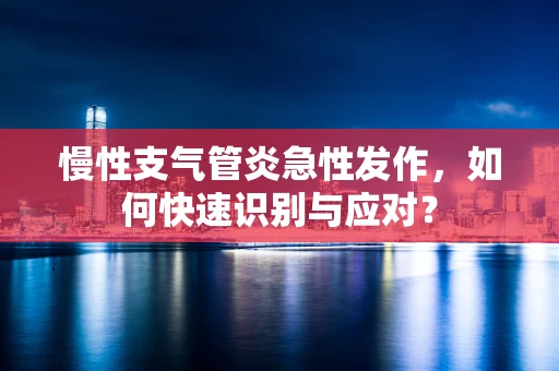 慢性支气管炎急性发作，如何快速识别与应对？