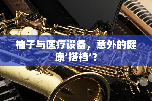 柚子与医疗设备，意外的健康‘搭档’？