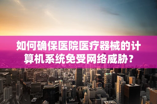 如何确保医院医疗器械的计算机系统免受网络威胁？