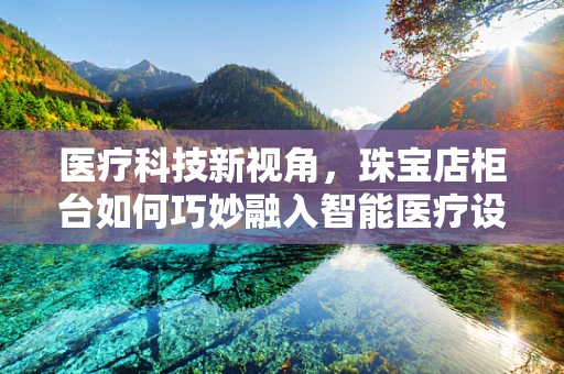 医疗科技新视角，珠宝店柜台如何巧妙融入智能医疗设备？