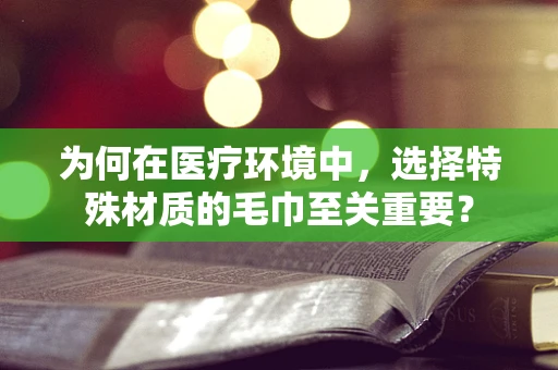 为何在医疗环境中，选择特殊材质的毛巾至关重要？