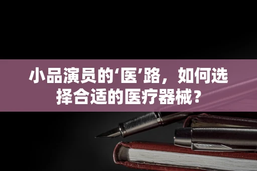 小品演员的‘医’路，如何选择合适的医疗器械？