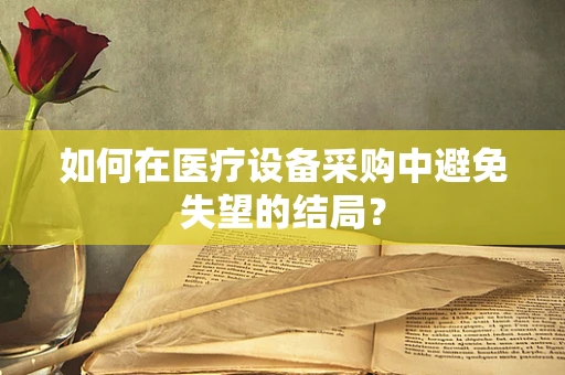 如何在医疗设备采购中避免失望的结局？