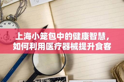 上海小笼包中的健康智慧，如何利用医疗器械提升食客体验？