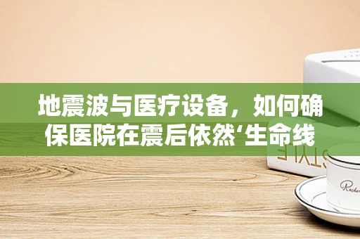 地震波与医疗设备，如何确保医院在震后依然‘生命线’畅通？