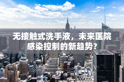 无接触式洗手液，未来医院感染控制的新趋势？