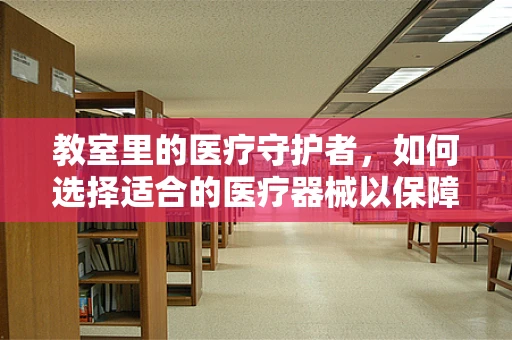 教室里的医疗守护者，如何选择适合的医疗器械以保障学生健康？