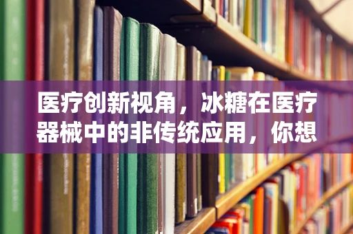 医疗创新视角，冰糖在医疗器械中的非传统应用，你想象过吗？