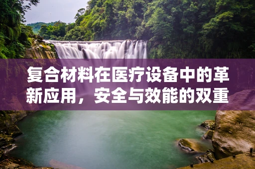 复合材料在医疗设备中的革新应用，安全与效能的双重提升之谜？