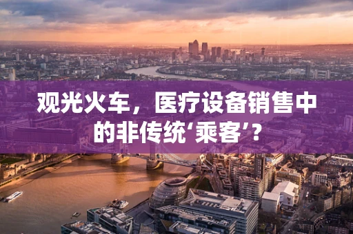 观光火车，医疗设备销售中的非传统‘乘客’？