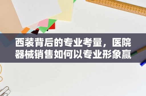 西装背后的专业考量，医院器械销售如何以专业形象赢得信任？
