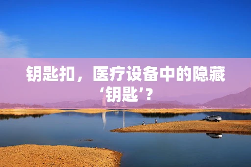 钥匙扣，医疗设备中的隐藏‘钥匙’？
