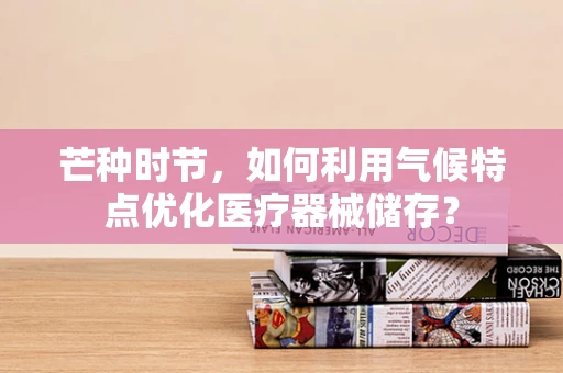 芒种时节，如何利用气候特点优化医疗器械储存？