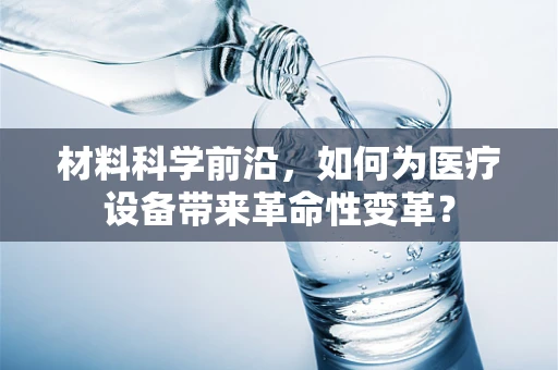 材料科学前沿，如何为医疗设备带来革命性变革？