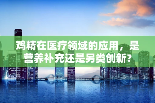 鸡精在医疗领域的应用，是营养补充还是另类创新？
