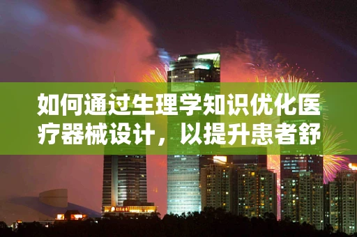 如何通过生理学知识优化医疗器械设计，以提升患者舒适度？