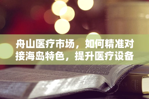 舟山医疗市场，如何精准对接海岛特色，提升医疗设备需求？