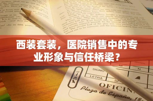 西装套装，医院销售中的专业形象与信任桥梁？