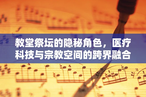 教堂祭坛的隐秘角色，医疗科技与宗教空间的跨界融合