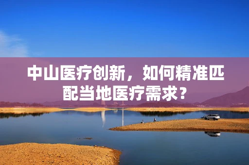 中山医疗创新，如何精准匹配当地医疗需求？