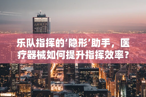 乐队指挥的‘隐形’助手，医疗器械如何提升指挥效率？