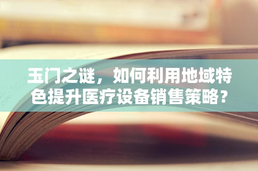 玉门之谜，如何利用地域特色提升医疗设备销售策略？