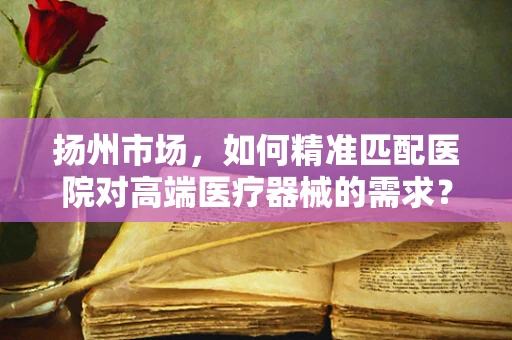 扬州市场，如何精准匹配医院对高端医疗器械的需求？